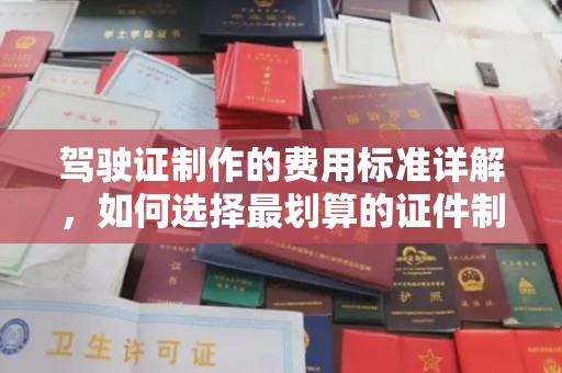 宿松驾驶证制作的费用标准详解，如何选择最划算的证件制作服务？